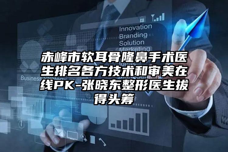 赤峰市软耳骨隆鼻手术医生排名各方技术和审美在线PK-张晓东整形医生拔得头筹