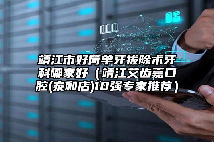 靖江市好简单牙拔除术牙科哪家好(靖江艾齿嘉口腔(泰和店)10强专家推荐)