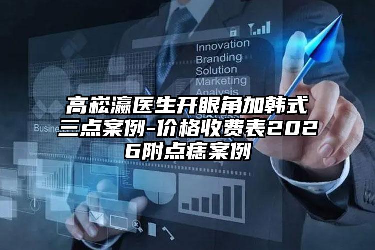 高崧瀛医生开眼角加韩式三点案例-价格收费表2026附点痣案例
