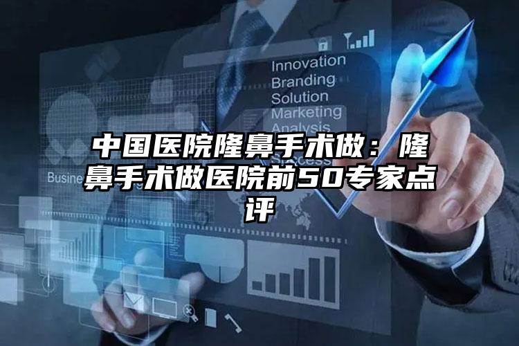 中国医院隆鼻手术做:隆鼻手术做医院前50专家点评