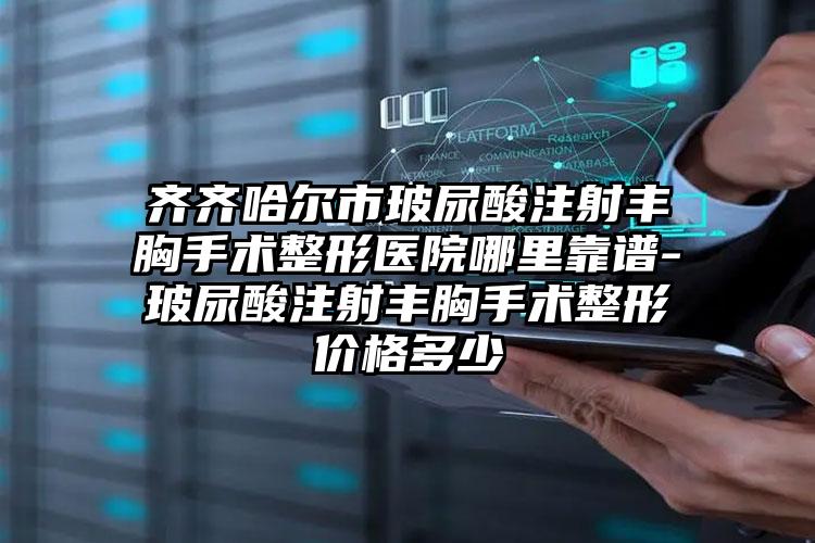 齐齐哈尔市玻尿酸注射丰胸手术整形医院哪里靠谱-玻尿酸注射丰胸手术整形价格多少