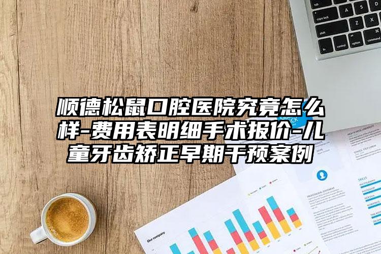 顺德松鼠口腔医院究竟怎么样-费用表明细手术报价-儿童牙齿矫正早期干预案例