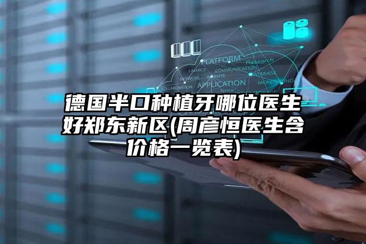 德国半口种植牙哪位医生好郑东新区(周彦恒医生含价格一览表)