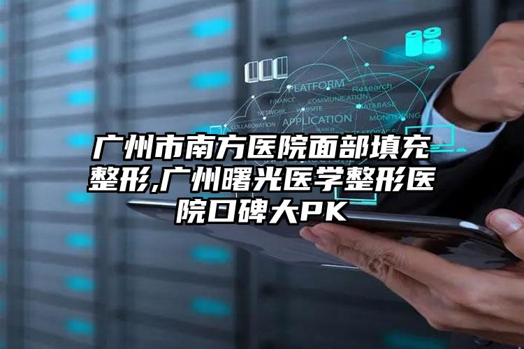 广州市南方医院面部填充整形,广州曙光医学整形医院口碑大PK