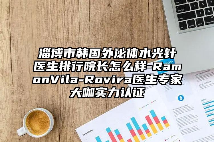 淄博市韩国外泌体水光针医生排行院长怎么样-RamonVila-Rovira医生专家大咖实力认证