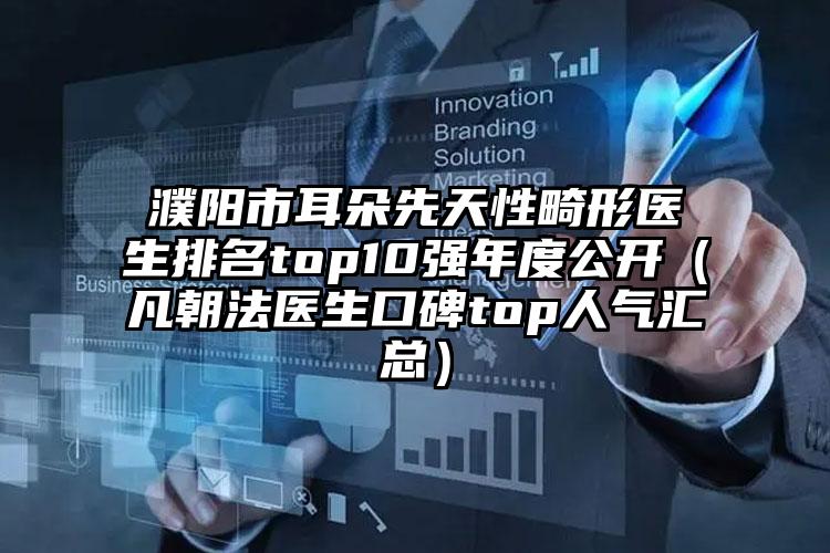 濮阳市耳朵先天性畸形医生排名top10强年度公开(凡朝法医生口碑top人气汇总)