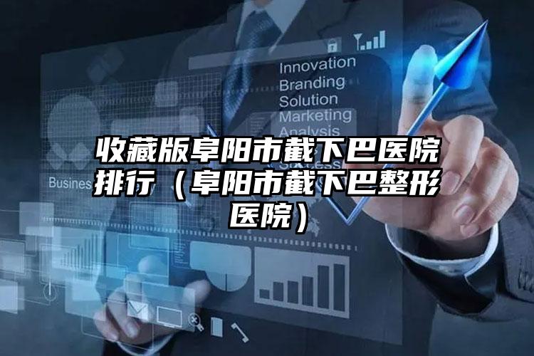 收藏版阜阳市截下巴医院排行（阜阳市截下巴整形医院）