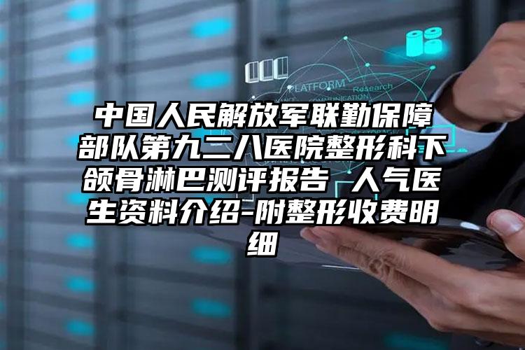 中国人民解放军联勤保障部队第九二八医院整形科下颌骨淋巴测评报告 人气医生资料介绍-附整形收费明细