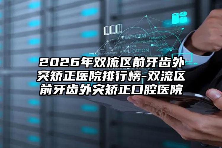 2026年双流区前牙齿外突矫正医院排行榜-双流区前牙齿外突矫正口腔医院
