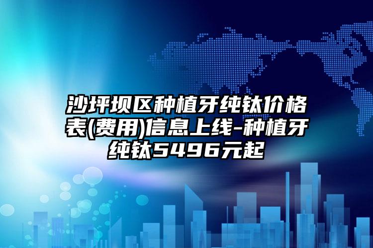 沙坪坝区种植牙纯钛价格表(费用)信息上线-种植牙纯钛5496元起