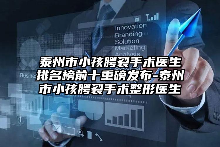 泰州市小孩腭裂手术医生排名榜前十重磅发布-泰州市小孩腭裂手术整形医生