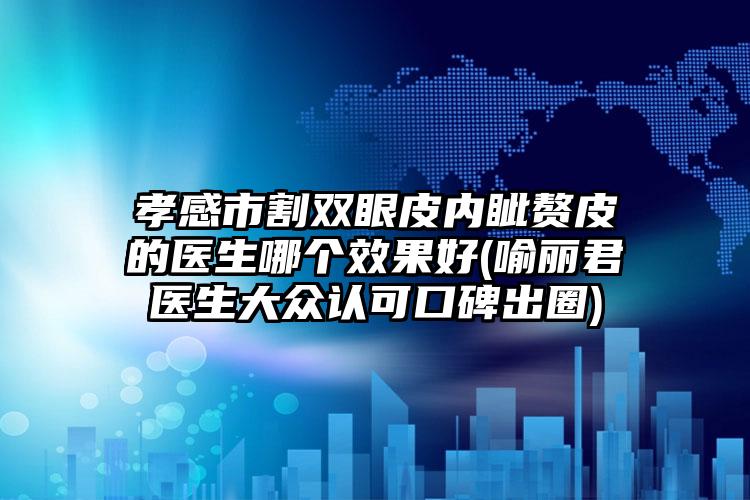 孝感市割双眼皮内眦赘皮的医生哪个效果好(喻丽君医生大众认可口碑出圈)