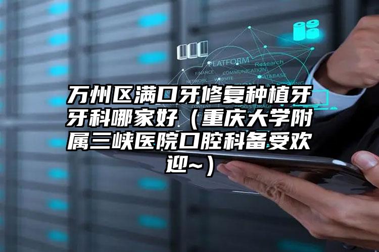 万州区满口牙修复种植牙牙科哪家好(重庆大学附属三峡医院口腔科备受欢迎~)