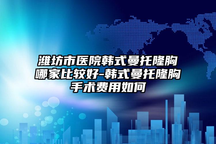 潍坊市医院韩式曼托隆胸哪家比较好-韩式曼托隆胸手术费用如何