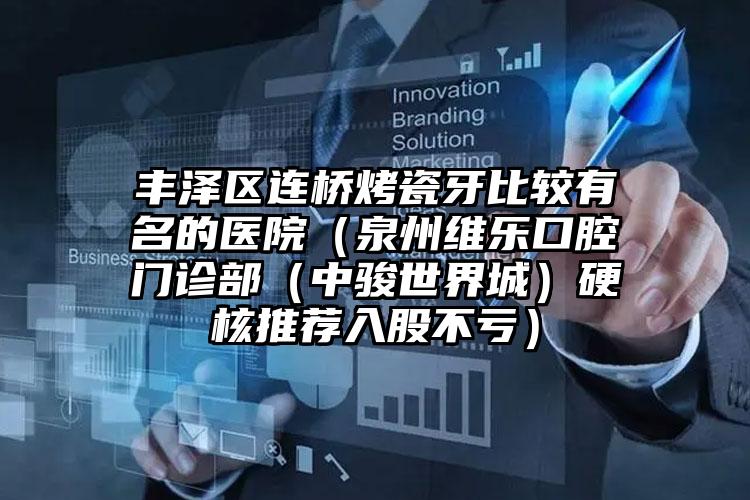 丰泽区连桥烤瓷牙比较有名的医院（泉州维乐口腔门诊部（中骏世界城）硬核推荐入股不亏）