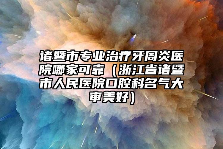 诸暨市专业治疗牙周炎医院哪家可靠(浙江省诸暨市人民医院口腔科名气大审美好)