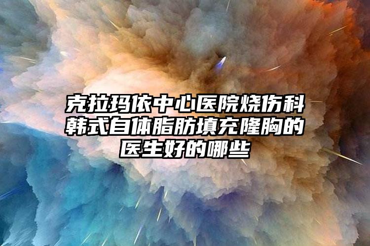 克拉玛依中心医院烧伤科韩式自体脂肪填充隆胸的医生好的哪些