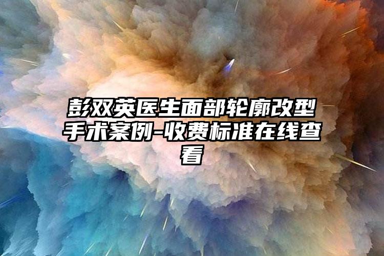 彭双英医生面部轮廓改型手术案例-收费标准在线查看
