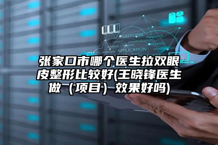 张家口市哪个医生拉双眼皮整形比较好(王晓锋医生做(项目)效果好吗)