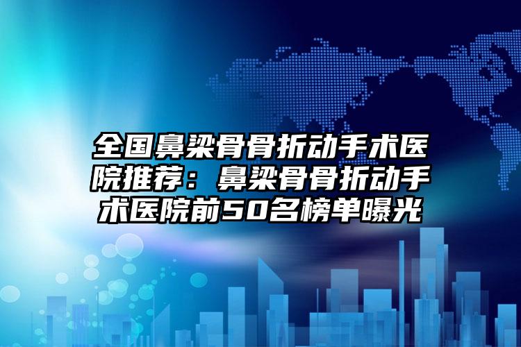 全国鼻梁骨骨折动手术医院推荐:鼻梁骨骨折动手术医院前50名榜单曝光