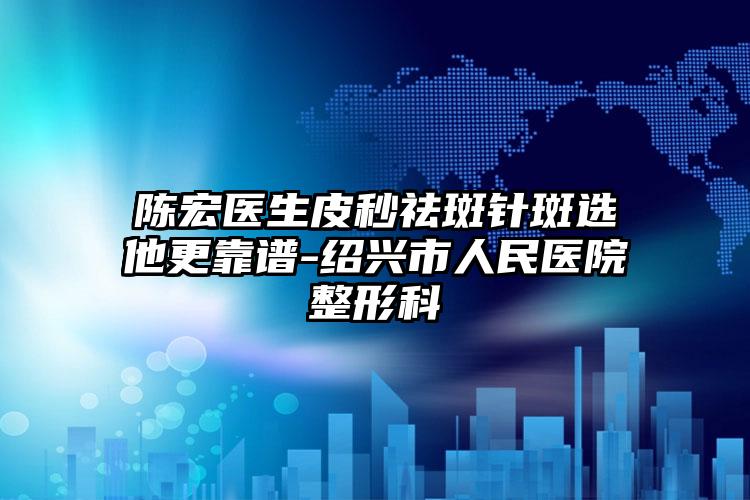 陈宏医生皮秒祛斑针斑选他更靠谱-绍兴市人民医院整形科