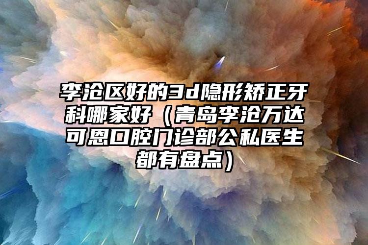 李沧区好的3d隐形矫正牙科哪家好（青岛李沧万达可恩口腔门诊部公私医生都有盘点）