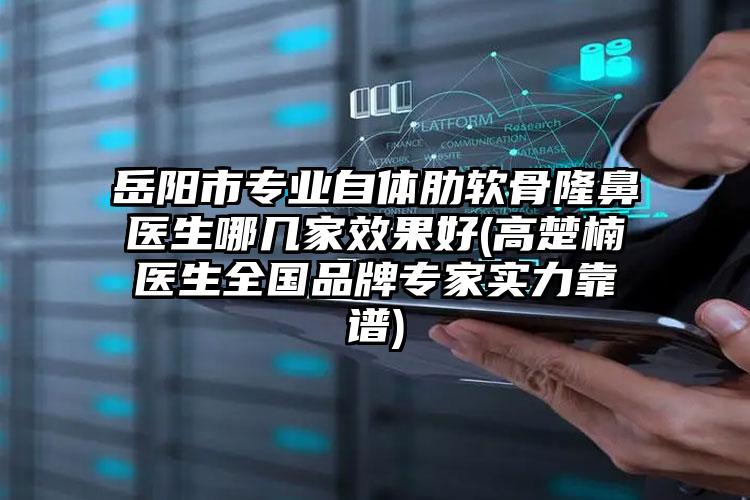 岳阳市专业自体肋软骨隆鼻医生哪几家效果好(高楚楠医生全国品牌专家实力靠谱)