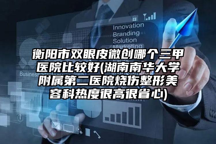 衡阳市双眼皮微创哪个三甲医院比较好(湖南南华大学附属第二医院烧伤整形美容科热度很高很省心)
