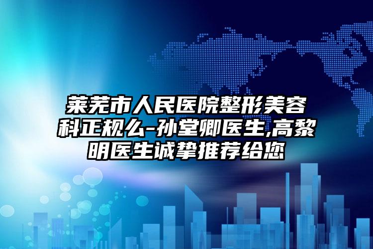 莱芜市人民医院整形美容科正规么-孙堂卿医生,高黎明医生诚挚推荐给您