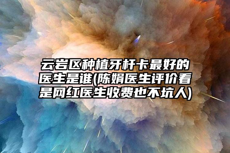 云岩区种植牙杆卡最好的医生是谁(陈娟医生评价看是网红医生收费也不坑人)