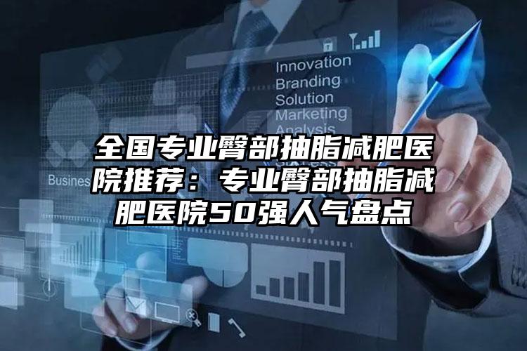 全国专业臀部抽脂减肥医院推荐:专业臀部抽脂减肥医院50强人气盘点