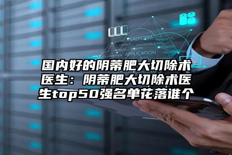 国内好的阴蒂肥大切除术医生:阴蒂肥大切除术医生top50强名单花落谁个