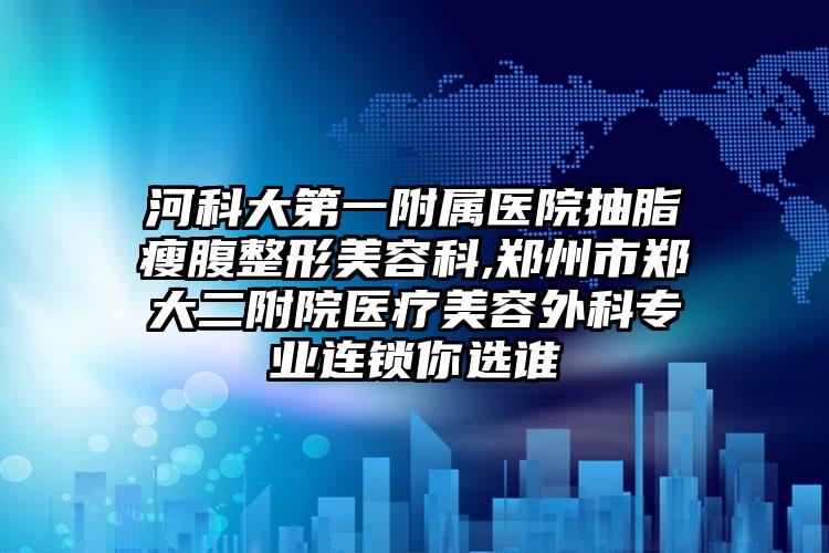 河科大第一附属医院抽脂瘦腹整形美容科,郑州市郑大二附院医疗美容外科专业连锁你选谁