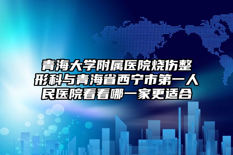 青海大学附属医院烧伤整形科与青海省西宁市第一人民医院看看哪一家更适合