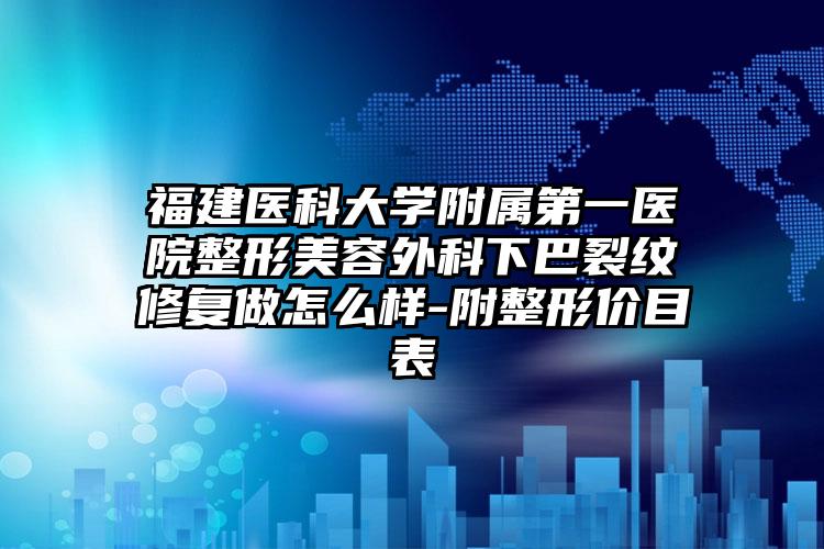 福建医科大学附属第一医院整形美容外科下巴裂纹修复做怎么样-附整形价目表