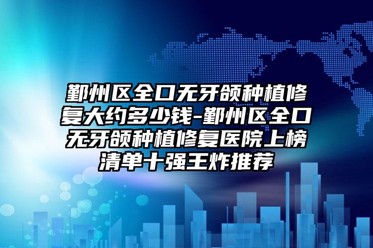 鄞州区全口无牙颌种植修复大约多少钱-鄞州区全口无牙颌种植修复医院上榜清单十强王炸推荐