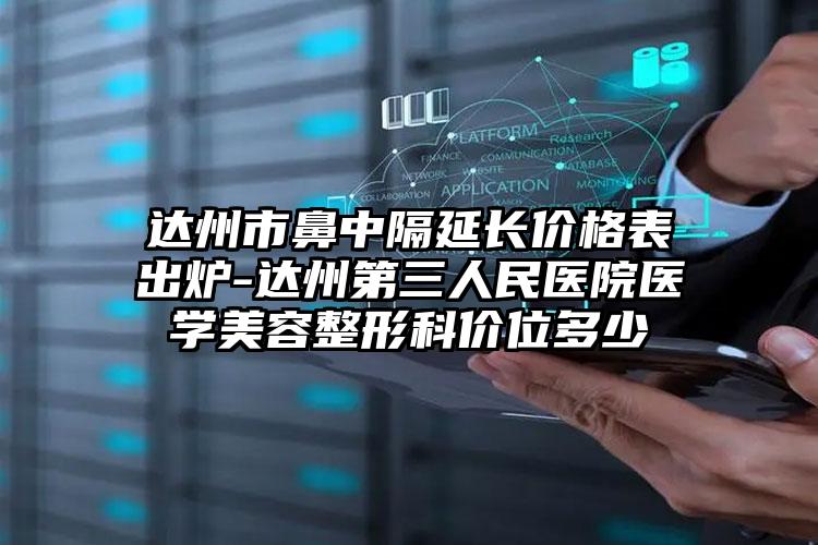 达州市鼻中隔延长价格表出炉-达州第三人民医院医学美容整形科价位多少