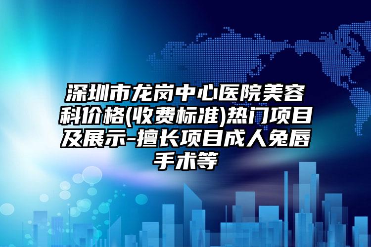 深圳市龙岗中心医院美容科价格(收费标准)热门项目及展示-擅长项目成人兔唇手术等