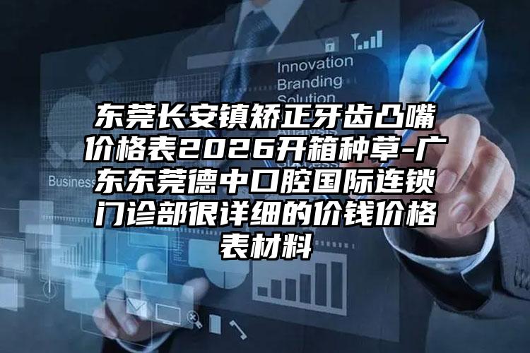 东莞长安镇矫正牙齿凸嘴价格表2026开箱种草-广东东莞德中口腔国际连锁门诊部很详细的价钱价格表材料