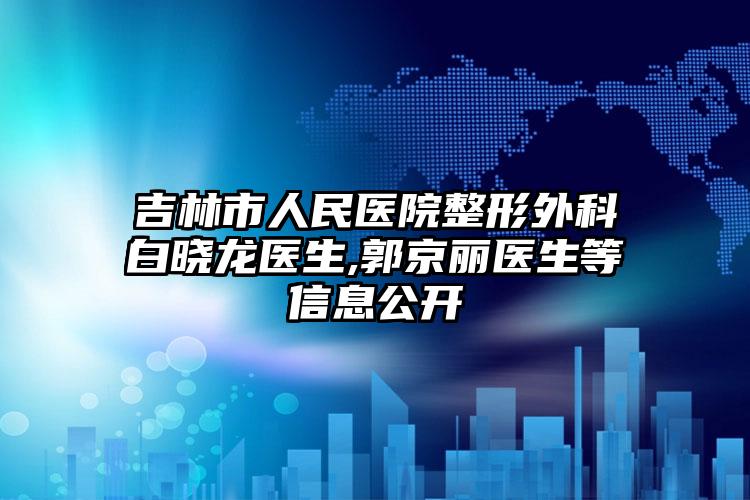 吉林市人民医院整形外科白晓龙医生,郭京丽医生等信息公开