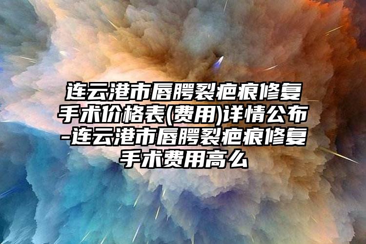 连云港市唇腭裂疤痕修复手术价格表(费用)详情公布-连云港市唇腭裂疤痕修复手术费用高么