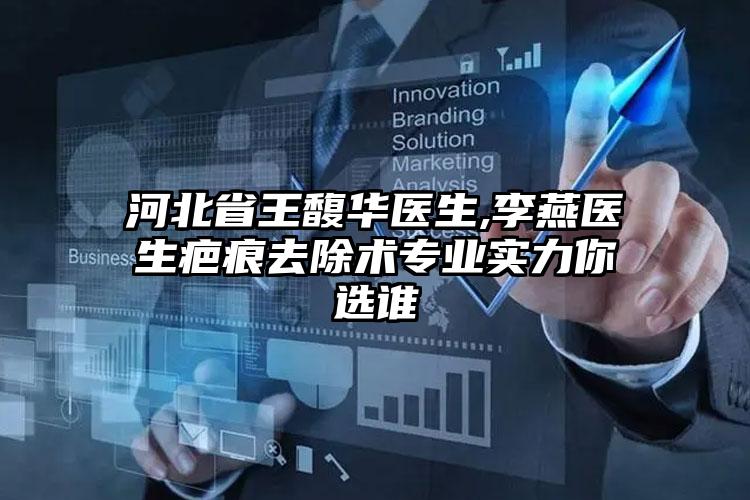 河北省王馥华医生,李燕医生疤痕去除术专业实力你选谁