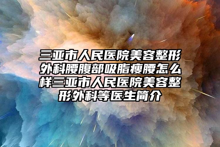 三亚市人民医院美容整形外科腰腹部吸脂瘦腰怎么样三亚市人民医院美容整形外科等医生简介