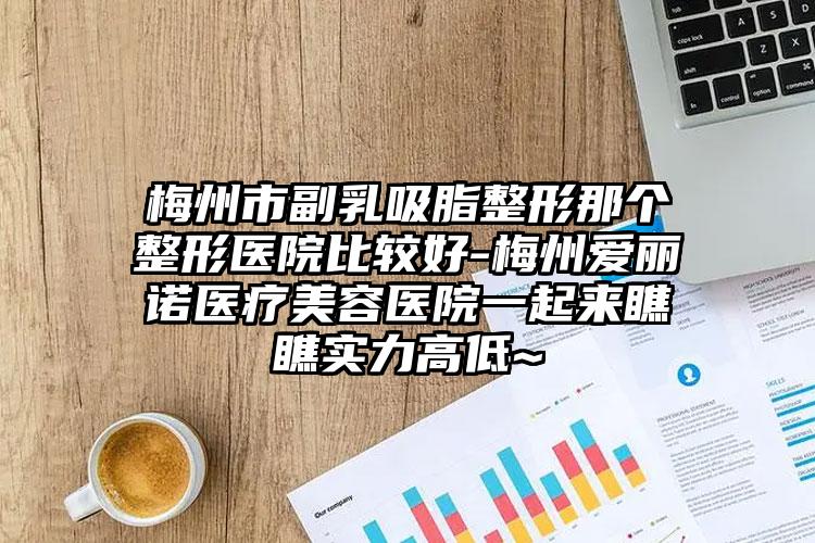 梅州市副乳吸脂整形那个整形医院比较好-梅州爱丽诺医疗美容医院一起来瞧瞧实力高低~