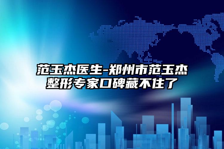 范玉杰医生-郑州市范玉杰整形专家口碑藏不住了