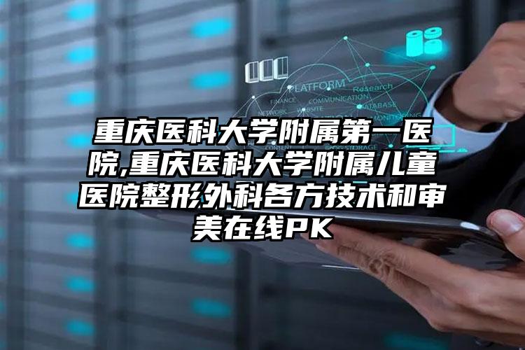 重庆医科大学附属第一医院,重庆医科大学附属儿童医院整形外科各方技术和审美在线PK