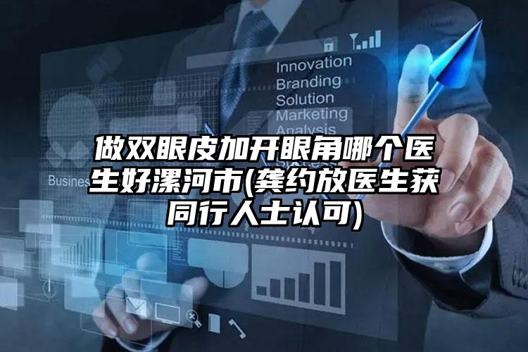 做双眼皮加开眼角哪个医生好漯河市(龚约放医生获同行人士认可)
