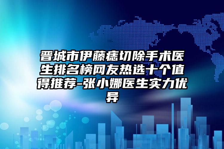 晋城市伊藤痣切除手术医生排名榜网友热选十个值得推荐-张小娜医生实力优异