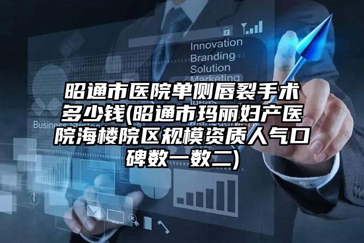 昭通市医院单侧唇裂手术多少钱(昭通市玛丽妇产医院海楼院区规模资质人气口碑数一数二)