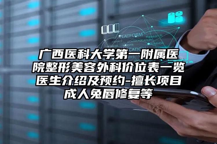 广西医科大学第一附属医院整形美容外科价位表一览医生介绍及预约-擅长项目成人兔唇修复等